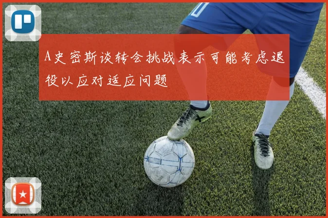 A史密斯谈转会挑战表示可能考虑退役以应对适应问题