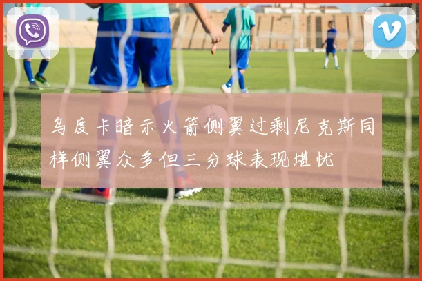 乌度卡暗示火箭侧翼过剩尼克斯同样侧翼众多但三分球表现堪忧