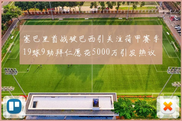 塞巴里首战破巴西引关注荷甲赛季19球9助拜仁愿花5000万引发热议