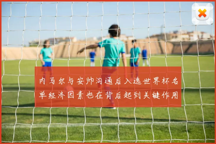 内马尔与安帅沟通后入选世界杯名单经济因素也在背后起到关键作用