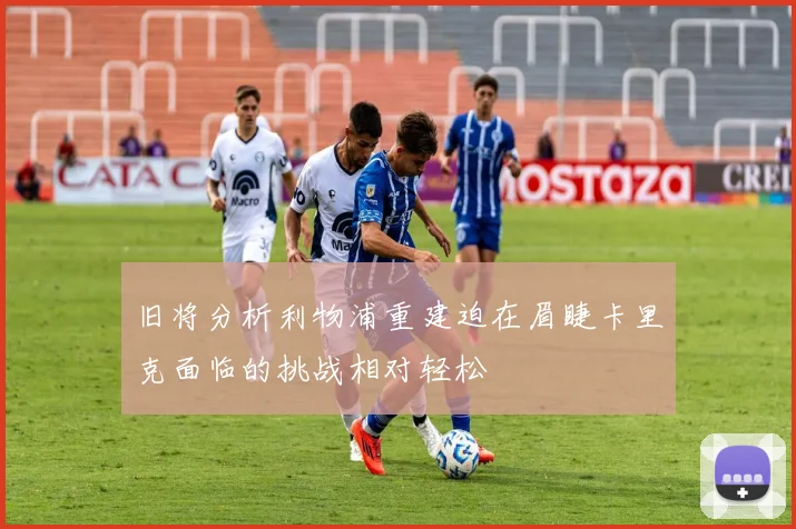 旧将分析利物浦重建迫在眉睫卡里克面临的挑战相对轻松