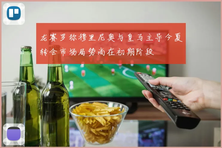 龙赛罗称穆里尼奥与皇马主导今夏转会市场局势尚在初期阶段