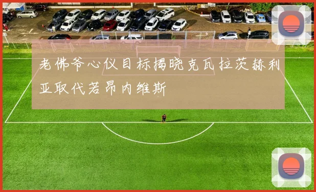 老佛爷心仪目标揭晓克瓦拉茨赫利亚取代若昂内维斯