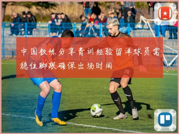 中国教练分享青训经验留洋球员需稳住脚跟确保出场时间