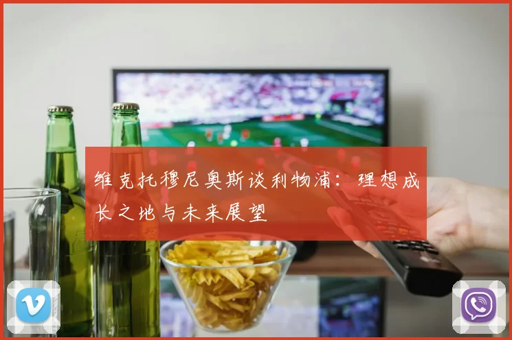 维克托穆尼奥斯谈利物浦：理想成长之地与未来展望