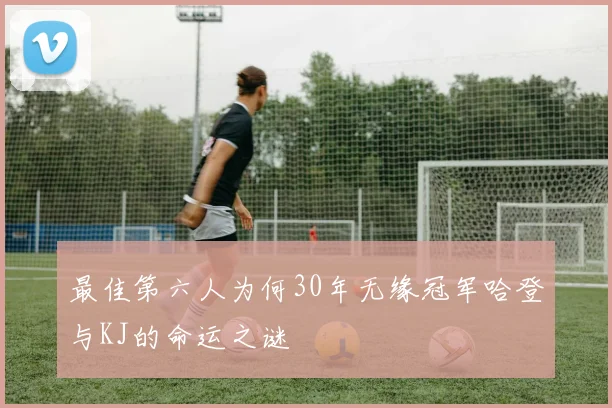 最佳第六人为何30年无缘冠军哈登与KJ的命运之谜