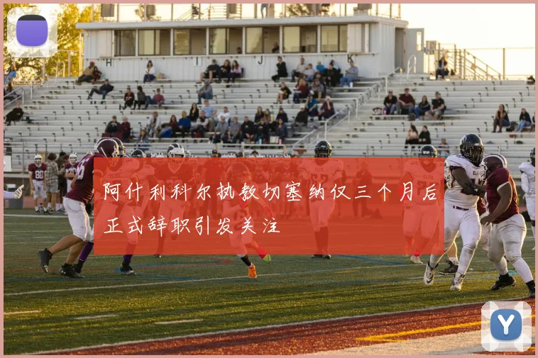 阿什利科尔执教切塞纳仅三个月后正式辞职引发关注