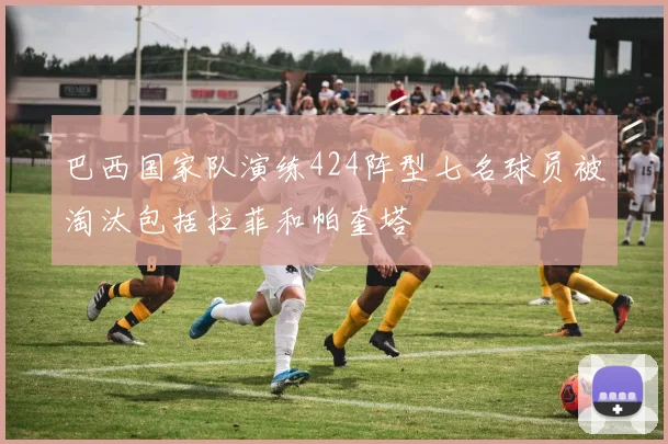 巴西国家队演练424阵型七名球员被淘汰包括拉菲和帕奎塔