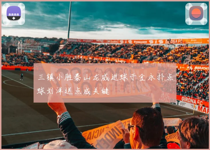 三镇小胜泰山龙威进球于金永扑点球刘洋送点成关键