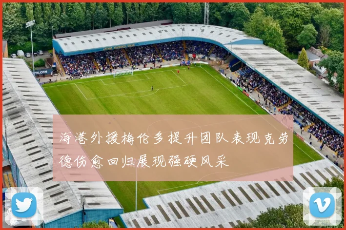 海港外援梅伦多提升团队表现克劳德伤愈回归展现强硬风采