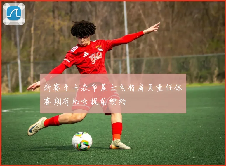 新赛季卡森华莱士或将肩负重任休赛期有机会提前续约
