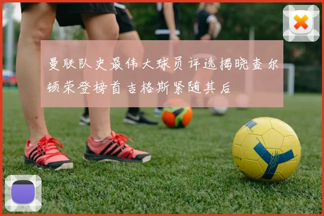 曼联队史最伟大球员评选揭晓查尔顿荣登榜首吉格斯紧随其后