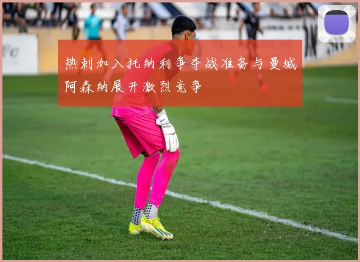 热刺加入托纳利争夺战准备与曼城阿森纳展开激烈竞争