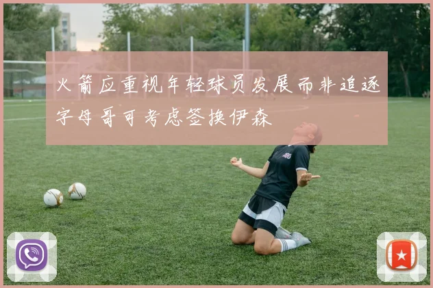 火箭应重视年轻球员发展而非追逐字母哥可考虑签换伊森