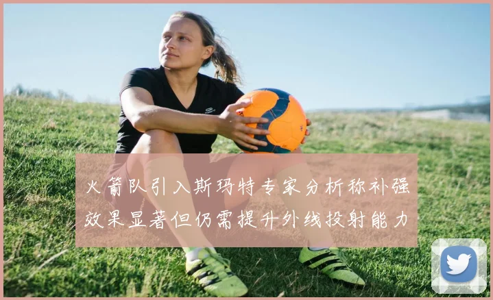 火箭队引入斯玛特专家分析称补强效果显著但仍需提升外线投射能力