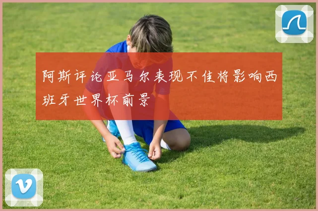 阿斯评论亚马尔表现不佳将影响西班牙世界杯前景
