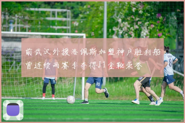 前武汉外援洛佩斯加盟神户胜利船曾连续两赛季夺得J1金靴荣誉