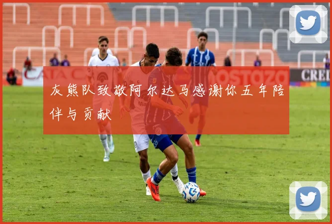灰熊队致敬阿尔达马感谢你五年陪伴与贡献