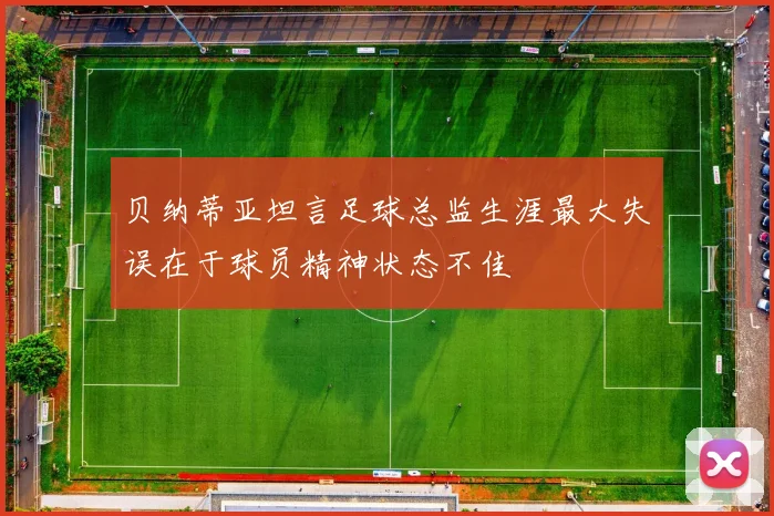 贝纳蒂亚坦言足球总监生涯最大失误在于球员精神状态不佳