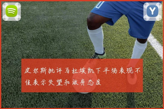 皮尔斯批评马杜埃凯下半场表现不佳表示失望和放弃态度