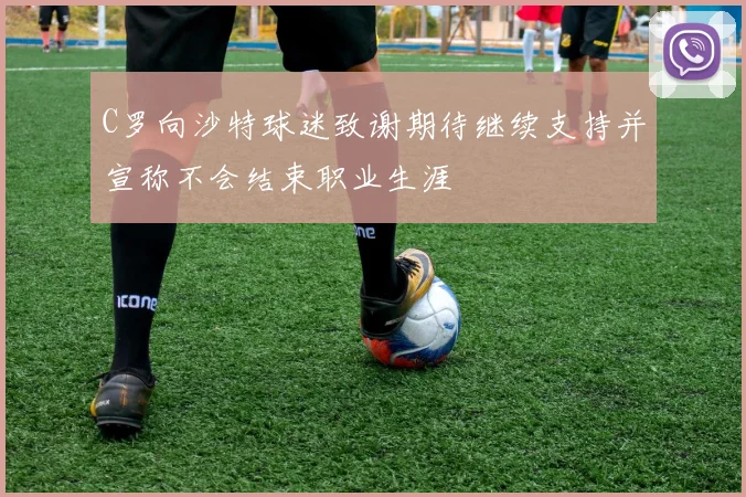 C罗向沙特球迷致谢期待继续支持并宣称不会结束职业生涯