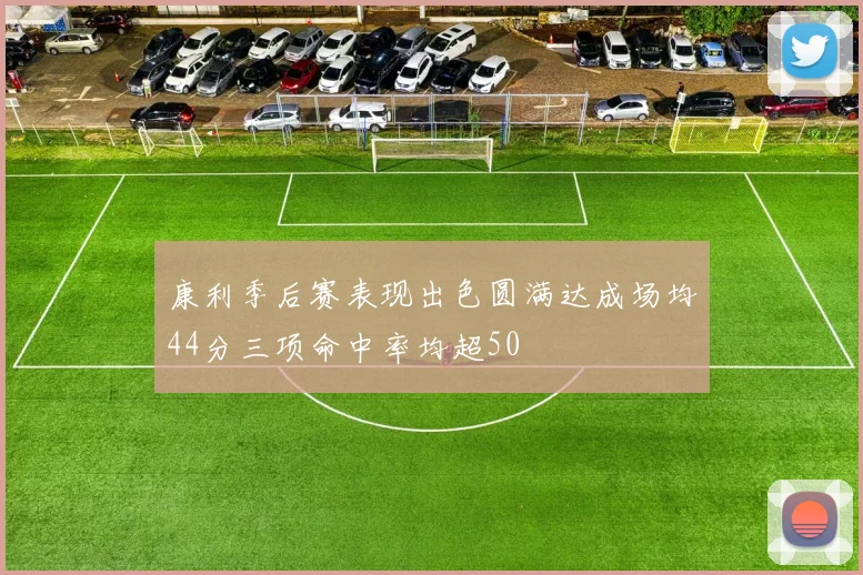 康利季后赛表现出色圆满达成场均44分三项命中率均超50