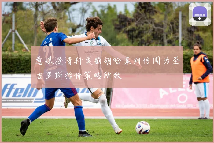 意媒澄清科莫截胡哈莱利传闻为圣吉罗斯抬价策略所致
