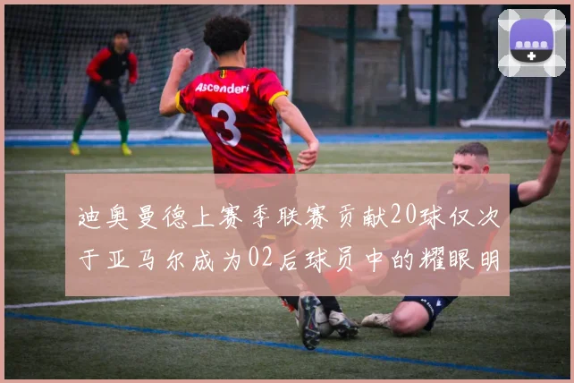 迪奥曼德上赛季联赛贡献20球仅次于亚马尔成为02后球员中的耀眼明星