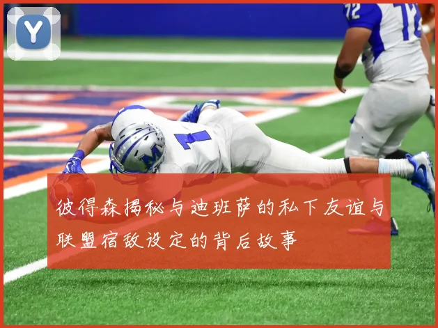 彼得森揭秘与迪班萨的私下友谊与联盟宿敌设定的背后故事