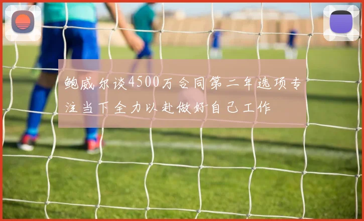 鲍威尔谈4500万合同第二年选项专注当下全力以赴做好自己工作