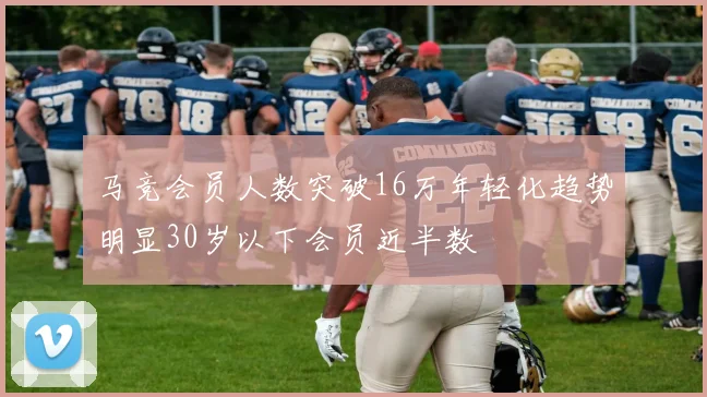 马竞会员人数突破16万年轻化趋势明显30岁以下会员近半数